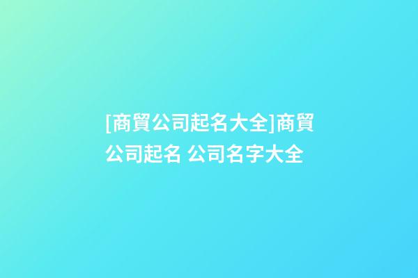[商貿公司起名大全]商貿公司起名 公司名字大全-第1張-公司起名-玄機派